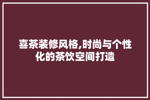 喜茶装修风格,时尚与个性化的茶饮空间打造