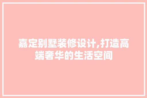 嘉定别墅装修设计,打造高端奢华的生活空间