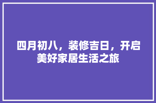 四月初八，装修吉日，开启美好家居生活之旅