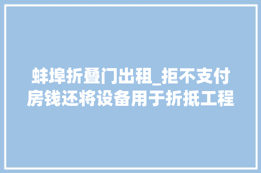 蚌埠折叠门出租_拒不支付房钱还将设备用于折抵工程款