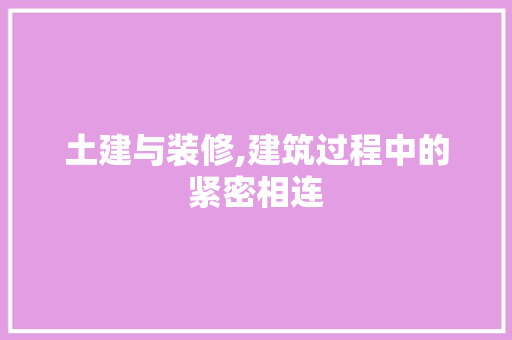 土建与装修,建筑过程中的紧密相连