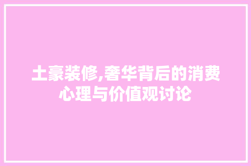 土豪装修,奢华背后的消费心理与价值观讨论