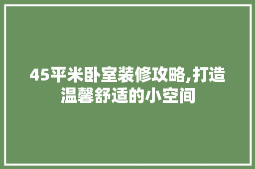 45平米卧室装修攻略,打造温馨舒适的小空间