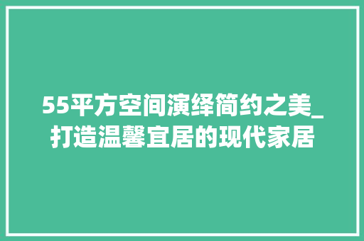55平方空间演绎简约之美_打造温馨宜居的现代家居
