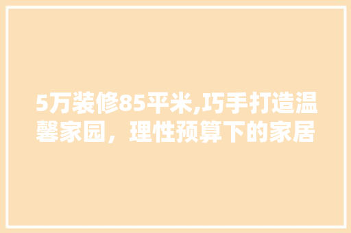 5万装修85平米,巧手打造温馨家园，理性预算下的家居智慧