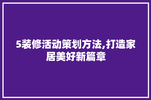 5装修活动策划方法,打造家居美好新篇章