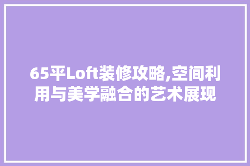 65平Loft装修攻略,空间利用与美学融合的艺术展现