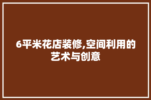 6平米花店装修,空间利用的艺术与创意
