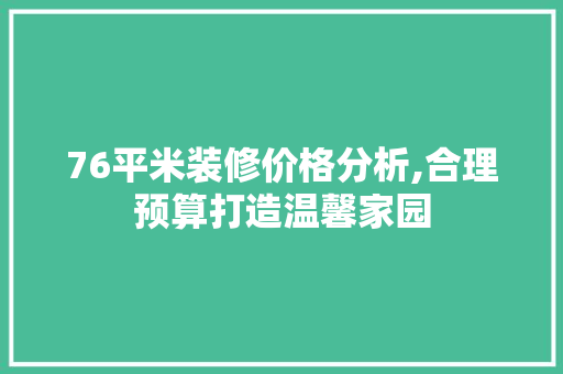 76平米装修价格分析,合理预算打造温馨家园