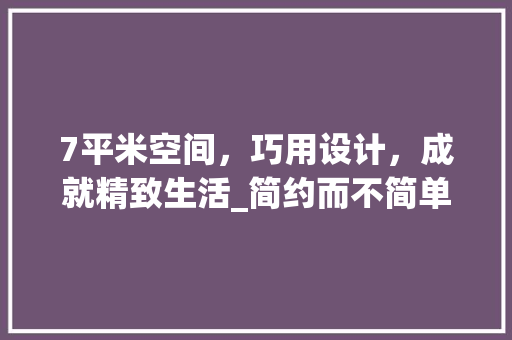 7平米空间，巧用设计，成就精致生活_简约而不简单的小户型装修效果图分析