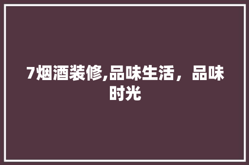 7烟酒装修,品味生活，品味时光