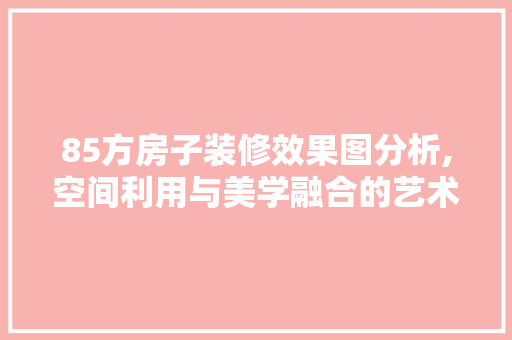 85方房子装修效果图分析,空间利用与美学融合的艺术