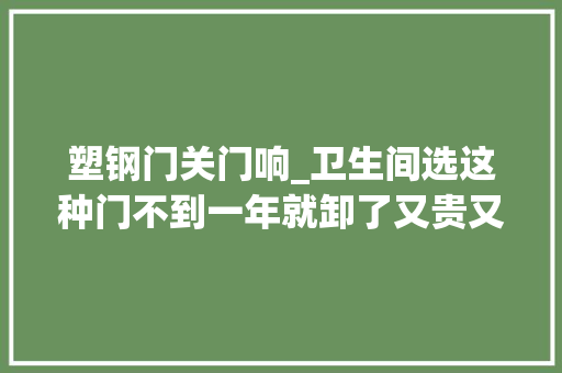 塑钢门关门响_卫生间选这种门不到一年就卸了又贵又响新换的能用30年