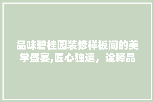 品味碧桂园装修样板间的美学盛宴,匠心独运，诠释品质生活
