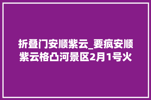 折叠门安顺紫云_要疯安顺紫云格凸河景区2月1号火爆回归竟然还有免费送票