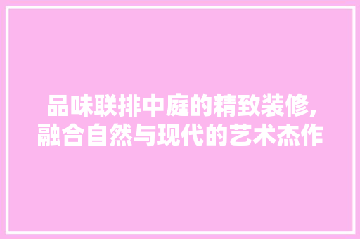 品味联排中庭的精致装修,融合自然与现代的艺术杰作