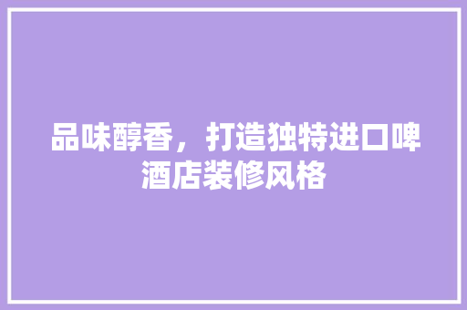 品味醇香，打造独特进口啤酒店装修风格