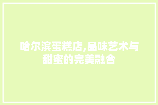 哈尔滨蛋糕店,品味艺术与甜蜜的完美融合