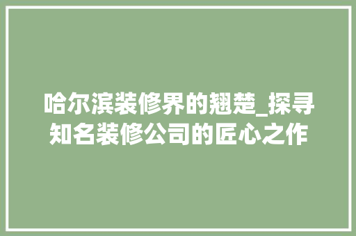 哈尔滨装修界的翘楚_探寻知名装修公司的匠心之作
