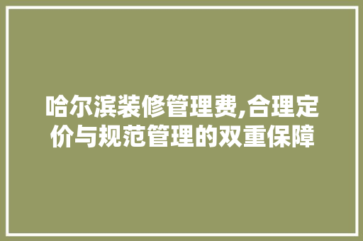 哈尔滨装修管理费,合理定价与规范管理的双重保障