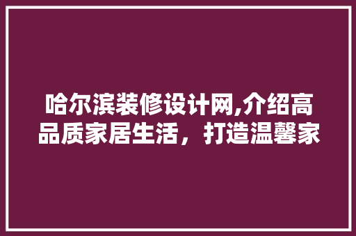 哈尔滨装修设计网,介绍高品质家居生活，打造温馨家居空间