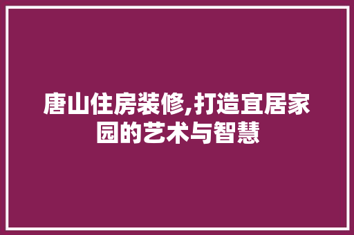 唐山住房装修,打造宜居家园的艺术与智慧
