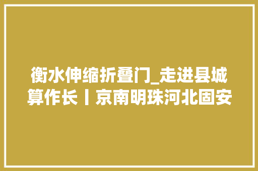 衡水伸缩折叠门_走进县城算作长丨京南明珠河北固安小县城盛满微幸福