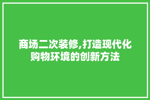 商场二次装修,打造现代化购物环境的创新方法