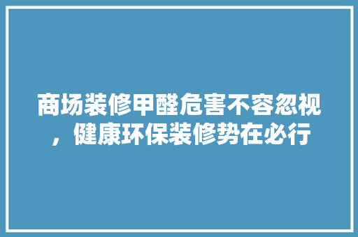 商场装修甲醛危害不容忽视，健康环保装修势在必行