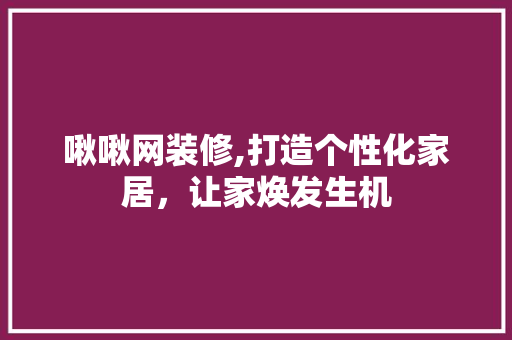 啾啾网装修,打造个性化家居，让家焕发生机