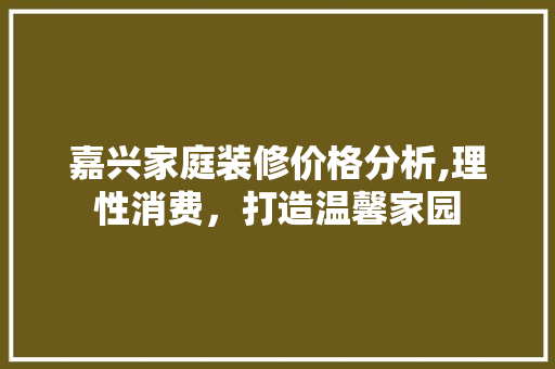 嘉兴家庭装修价格分析,理性消费，打造温馨家园