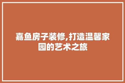 嘉鱼房子装修,打造温馨家园的艺术之旅