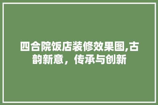 四合院饭店装修效果图,古韵新意，传承与创新