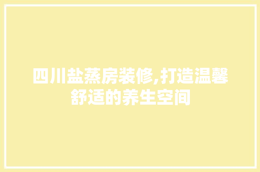 四川盐蒸房装修,打造温馨舒适的养生空间