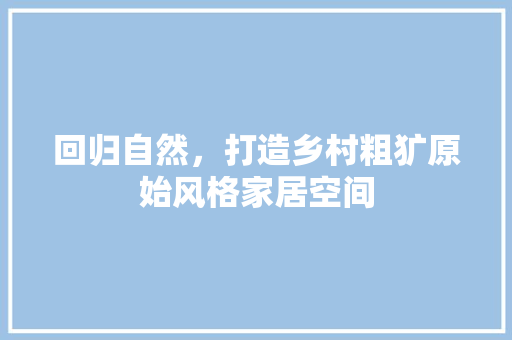 回归自然，打造乡村粗犷原始风格家居空间