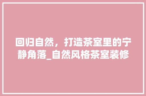 回归自然，打造茶室里的宁静角落_自然风格茶室装修指南