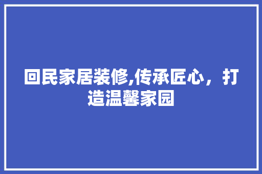 回民家居装修,传承匠心，打造温馨家园