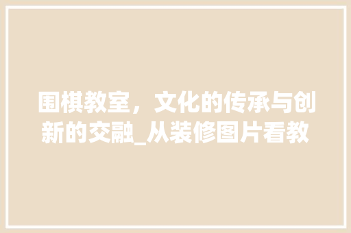 围棋教室，文化的传承与创新的交融_从装修图片看教育空间的艺术
