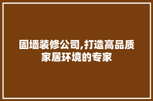 固墙装修公司,打造高品质家居环境的专家