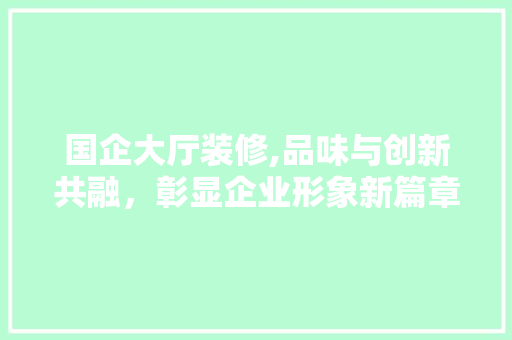 国企大厅装修,品味与创新共融，彰显企业形象新篇章