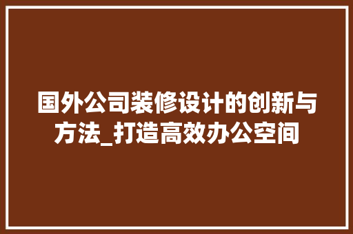 国外公司装修设计的创新与方法_打造高效办公空间