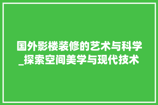 国外影楼装修的艺术与科学_探索空间美学与现代技术的完美融合