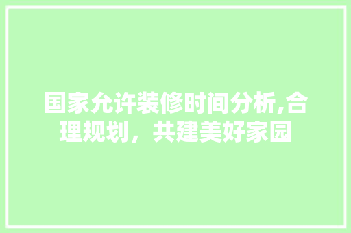 国家允许装修时间分析,合理规划，共建美好家园