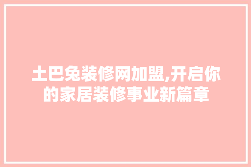 土巴兔装修网加盟,开启你的家居装修事业新篇章