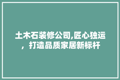 土木石装修公司,匠心独运，打造品质家居新标杆