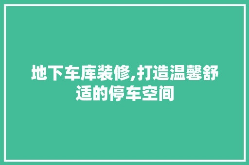 地下车库装修,打造温馨舒适的停车空间