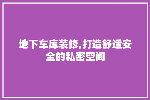 地下车库装修,打造舒适安全的私密空间