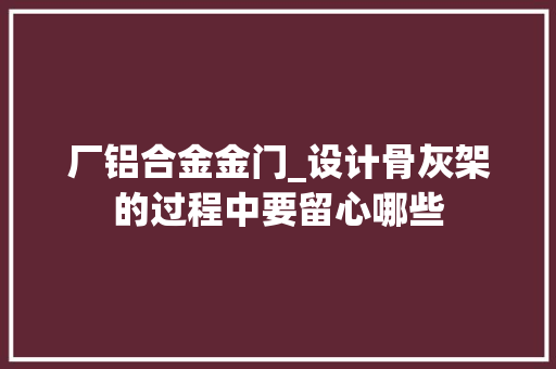 厂铝合金金门_设计骨灰架的过程中要留心哪些