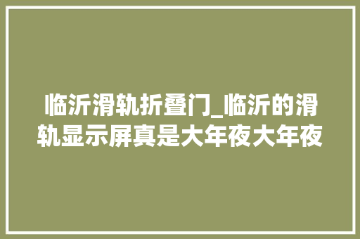 临沂滑轨折叠门_临沂的滑轨显示屏真是大年夜大年夜的黑科技