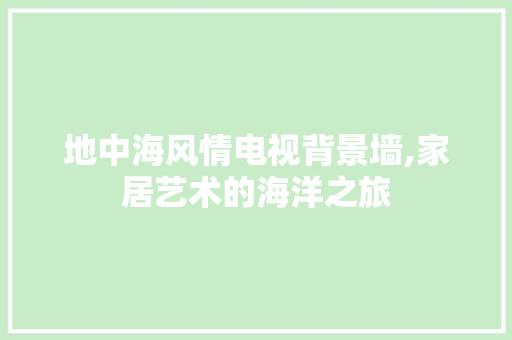 地中海风情电视背景墙,家居艺术的海洋之旅